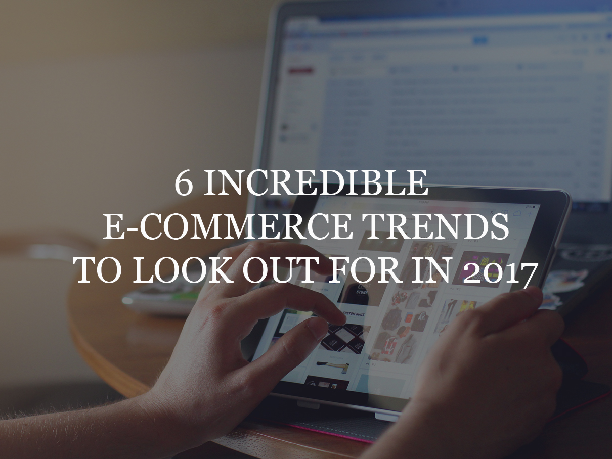 6 Incredible E-Commerce Trends To Look Out For In 2017